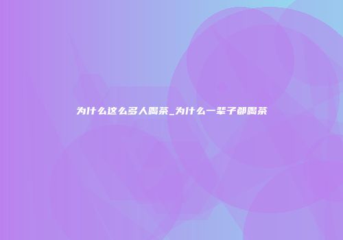 为什么这么多人喝茶_为什么一辈子都喝茶