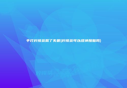 手打柠檬茶喝了失眠(柠檬茶可以提神醒脑吗)