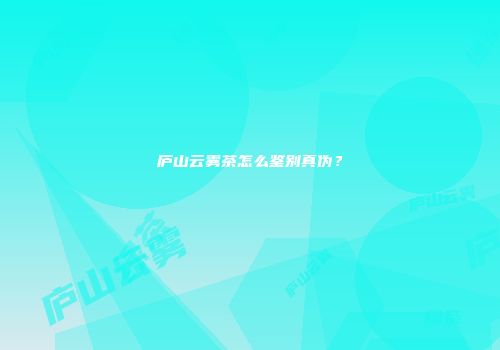 庐山云雾茶怎么鉴别真伪？
