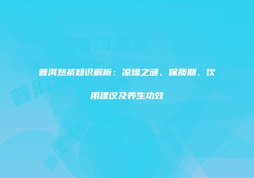 普洱熟茶知识解析：凉燥之谜、保质期、饮用建议及养生功效