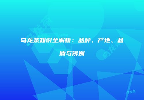 乌龙茶知识全解析：品种、产地、品质与辨别