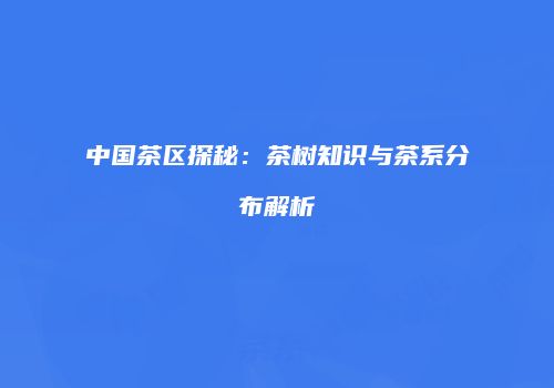 中国茶区探秘：茶树知识与茶系分布解析