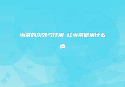 雪茶的功效与作用_红雪茶能治什么病