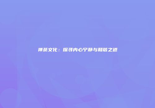 禅茶文化：探寻内心宁静与和谐之道