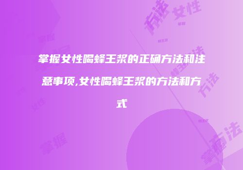 掌握女性喝蜂王浆的正确方法和注意事项,女性喝蜂王浆的方法和方式