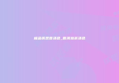 极品铁观音汤色_普洱熟茶汤色