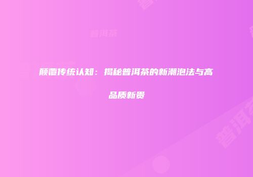 颠覆传统认知：揭秘普洱茶的新潮泡法与高品质新贵