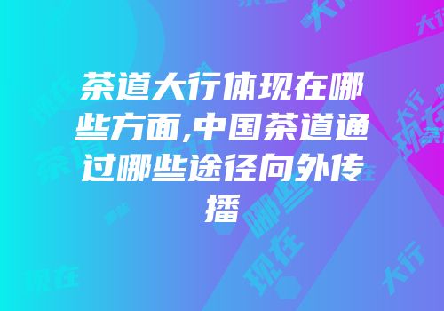 茶道大行体现在哪些方面,中国茶道通过哪些途径向外传播