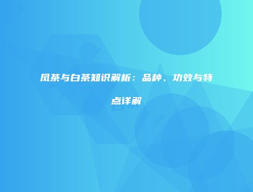 凤茶与白茶知识解析：品种、功效与特点详解