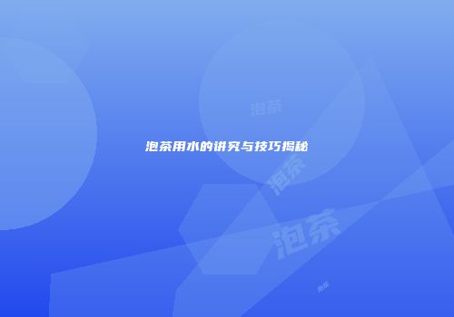 泡茶用水的讲究与技巧揭秘