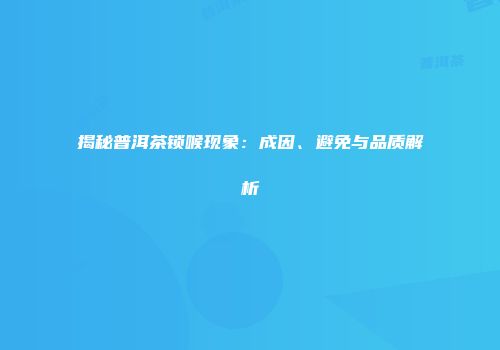 揭秘普洱茶锁喉现象：成因、避免与品质解析