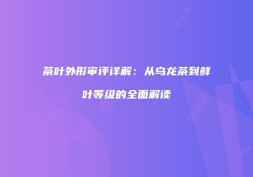 茶叶外形审评详解：从乌龙茶到鲜叶等级的全面解读
