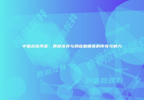 中国名茶风采：西湖龙井与洞庭碧螺春的传奇与魅力