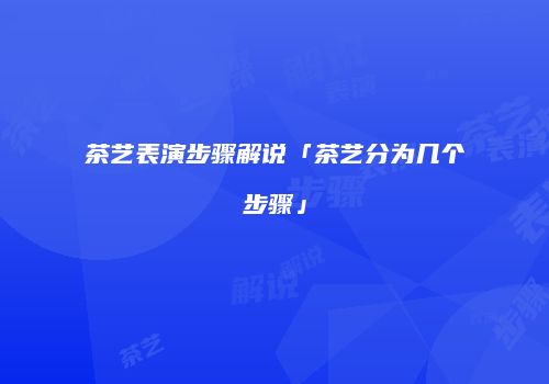 茶艺表演步骤解说「茶艺分为几个步骤」
