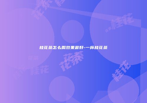 桂花茶怎么喝效果最好-一杯桂花茶
