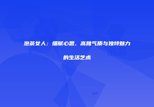 泡茶女人：细腻心思、高雅气质与独特魅力的生活艺术