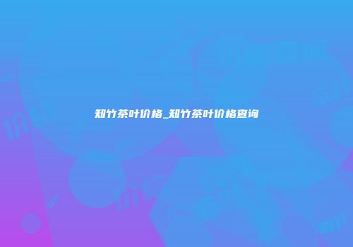 知竹茶叶价格_知竹茶叶价格查询