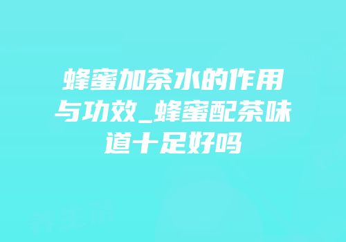 蜂蜜加茶水的作用与功效_蜂蜜配茶味道十足好吗