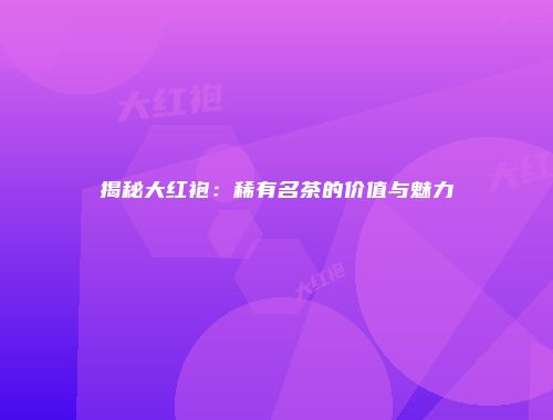 揭秘大红袍：稀有名茶的价值与魅力
