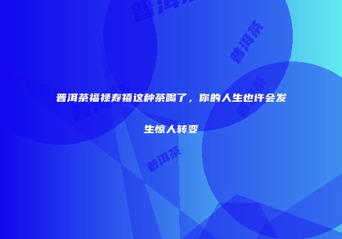 普洱茶福禄寿禧这种茶喝了，你的人生也许会发生惊人转变