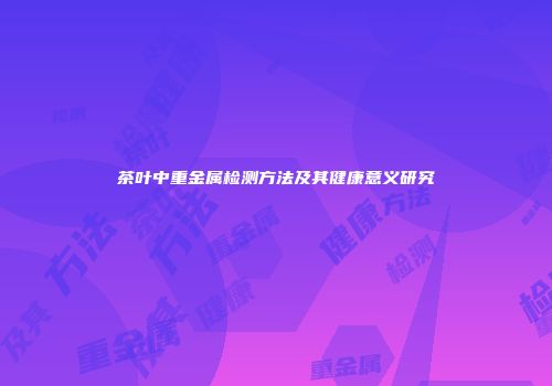 茶叶中重金属检测方法及其健康意义研究