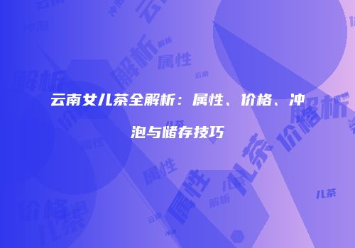 云南女儿茶全解析：属性、价格、冲泡与储存技巧