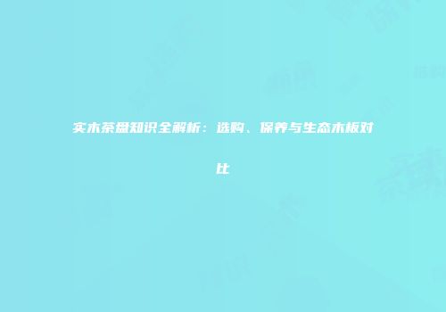 实木茶盘知识全解析：选购、保养与生态木板对比