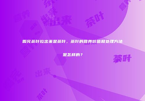 喝完茶叶拉出来是茶叶，茶叶的营养价值和处理方法是怎样的？