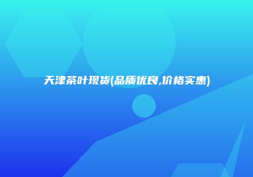 天津茶叶现货(品质优良,价格实惠)