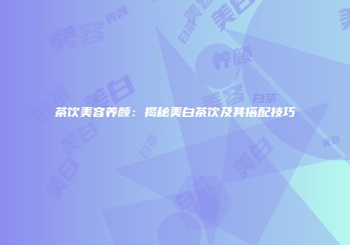 茶饮美容养颜：揭秘美白茶饮及其搭配技巧