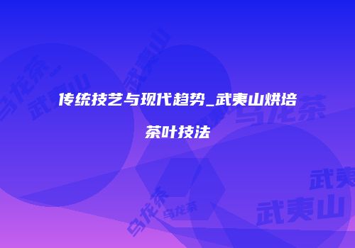传统技艺与现代趋势_武夷山烘培茶叶技法
