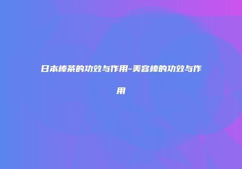 日本棒茶的功效与作用-美容棒的功效与作用