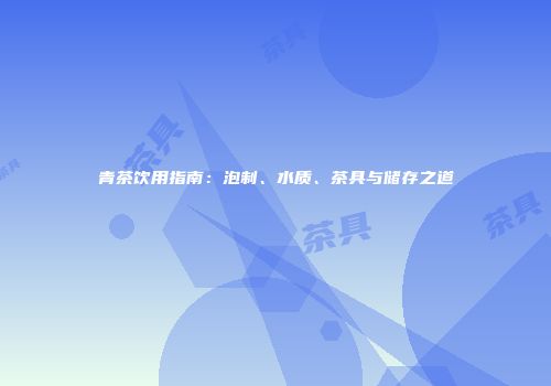 青茶饮用指南：泡制、水质、茶具与储存之道