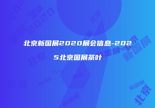 北京新国展2020展会信息-2025北京国展茶叶