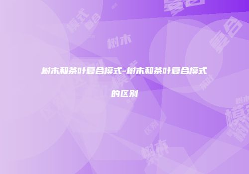 树木和茶叶复合模式-树木和茶叶复合模式的区别