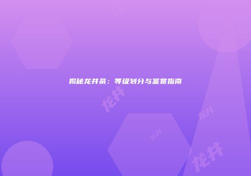 揭秘龙井茶：等级划分与鉴赏指南