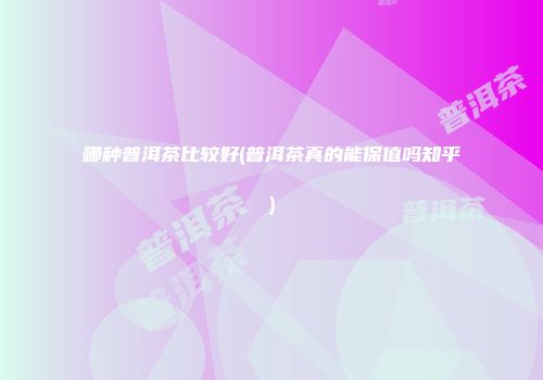 哪种普洱茶比较好(普洱茶真的能保值吗知乎)