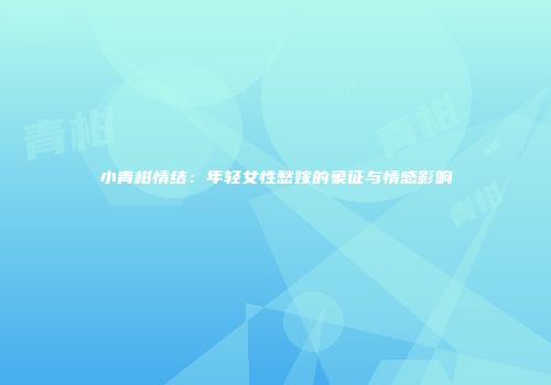 小青柑情结：年轻女性愁嫁的象征与情感影响