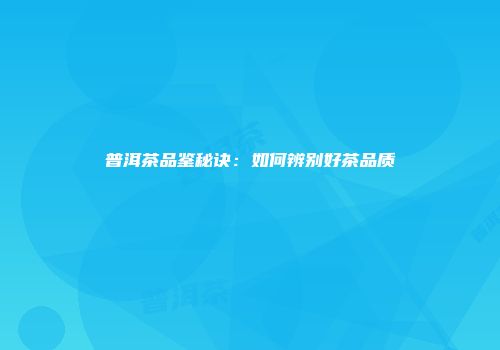 普洱茶品鉴秘诀：如何辨别好茶品质