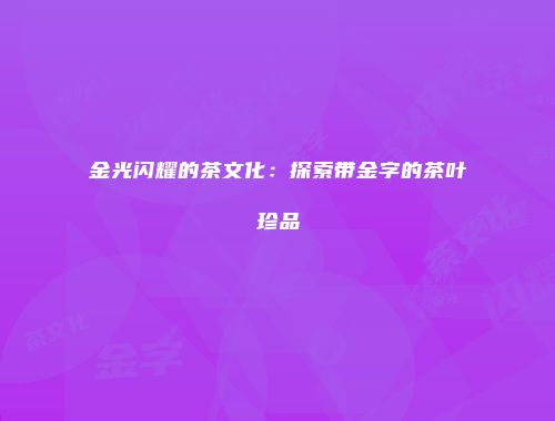 金光闪耀的茶文化：探索带金字的茶叶珍品