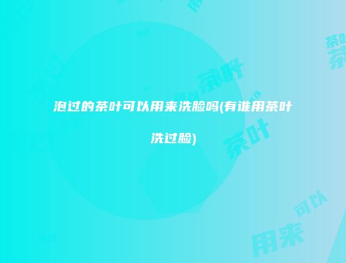 泡过的茶叶可以用来洗脸吗(有谁用茶叶洗过脸)