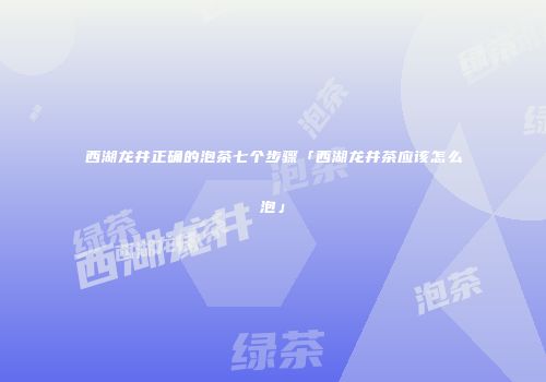 西湖龙井正确的泡茶七个步骤「西湖龙井茶应该怎么泡」