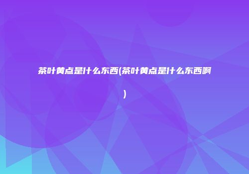 茶叶黄点是什么东西(茶叶黄点是什么东西啊)