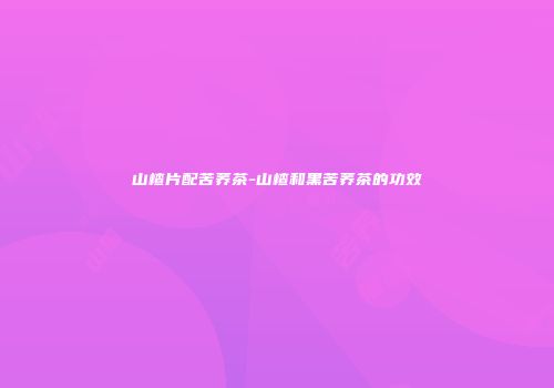 山楂片配苦荞茶-山楂和黑苦荞茶的功效