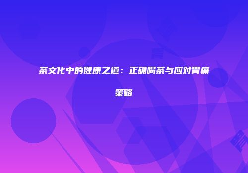 茶文化中的健康之道：正确喝茶与应对胃痛策略