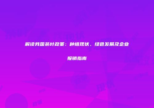 解读我国茶叶政策：种植现状、绿色发展及企业报销指南