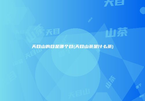 天目山的目是哪个目(天目山茶是什么茶)