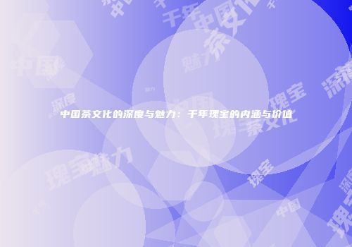 中国茶文化的深度与魅力：千年瑰宝的内涵与价值