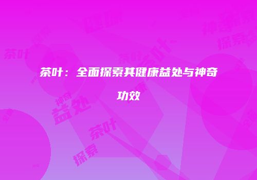 茶叶：全面探索其健康益处与神奇功效