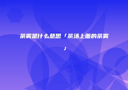 茶雾是什么意思「茶汤上面的茶雾」